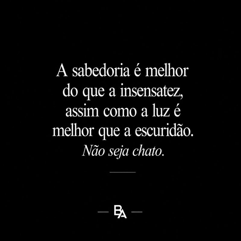 Frase de Bernardo Araújo: a sabedoria é melhor do que a insensatez, assim como a luz é melhor que a escuridão. Não seja chato.
